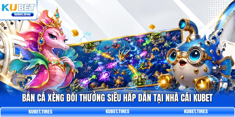 Bắn Cá Xèng Đổi Thưởng Siêu Hấp Dẫn Tại Nhà Cái KUBET
